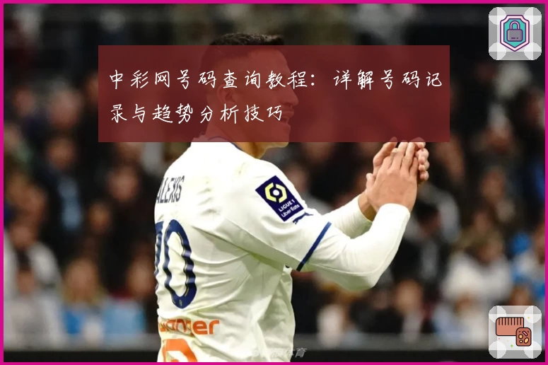 中彩网号码查询教程：详解号码记录与趋势分析技巧