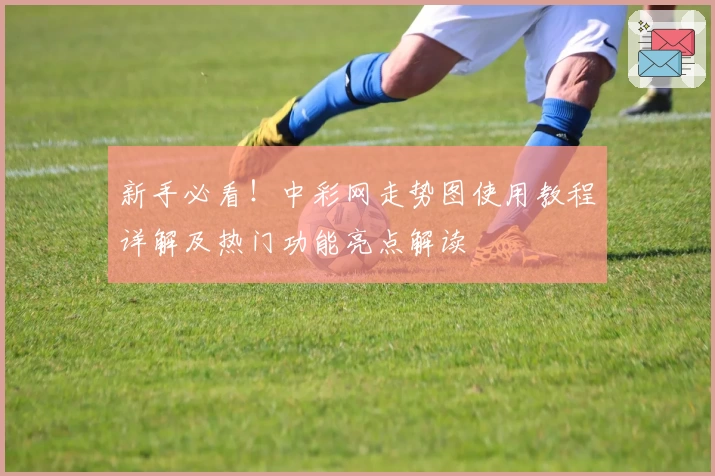 新手必看！中彩网走势图使用教程详解及热门功能亮点解读