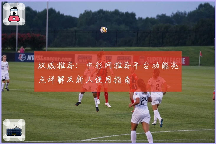 权威推荐：中彩网推荐平台功能亮点详解及新人使用指南
