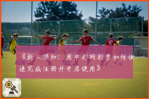 《新人须知：用中彩网彩票如何快速完成注册并开启使用》