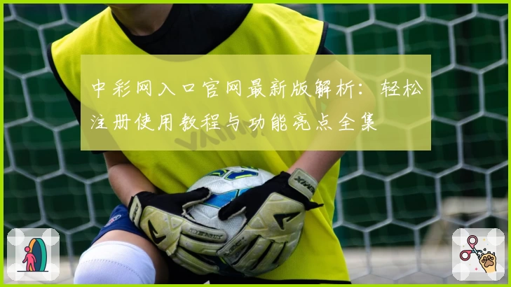 中彩网入口官网最新版解析：轻松注册使用教程与功能亮点全集