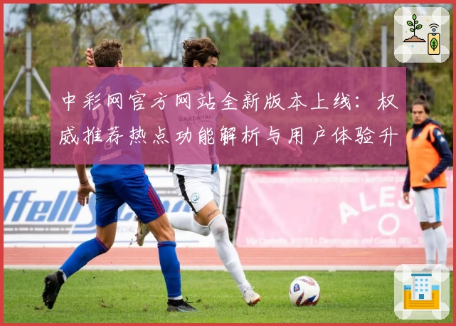 中彩网官方网站全新版本上线：权威推荐热点功能解析与用户体验升级指南