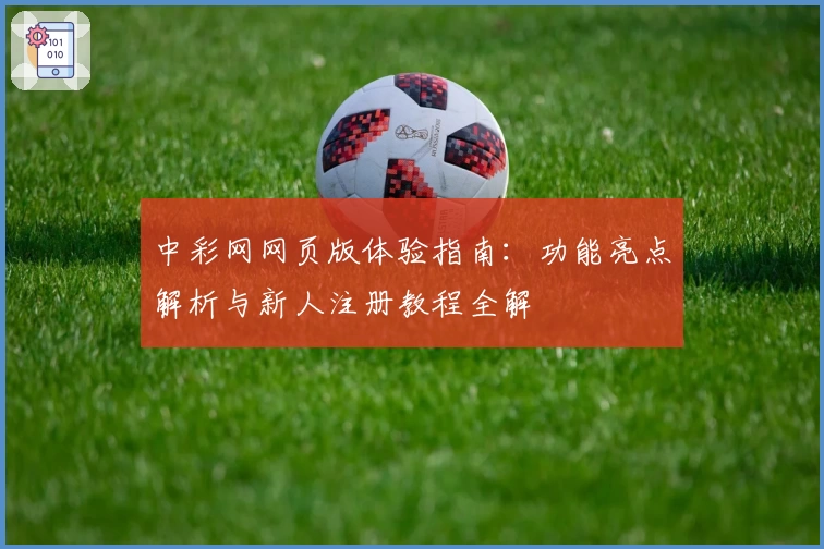 中彩网网页版体验指南：功能亮点解析与新人注册教程全解