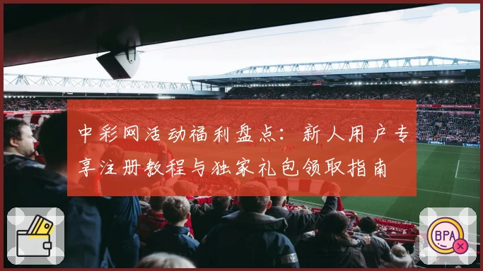 中彩网活动福利盘点：新人用户专享注册教程与独家礼包领取指南
