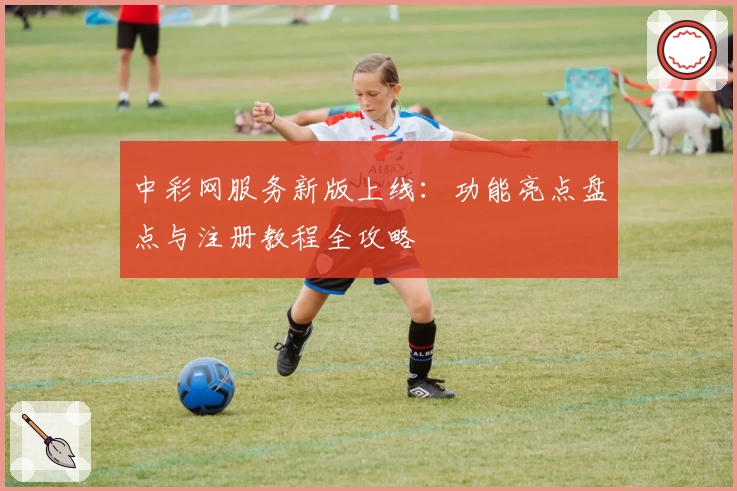 中彩网服务新版上线：功能亮点盘点与注册教程全攻略