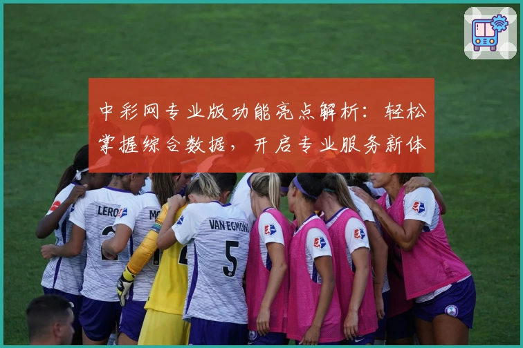 中彩网专业版功能亮点解析：轻松掌握综合数据，开启专业服务新体验