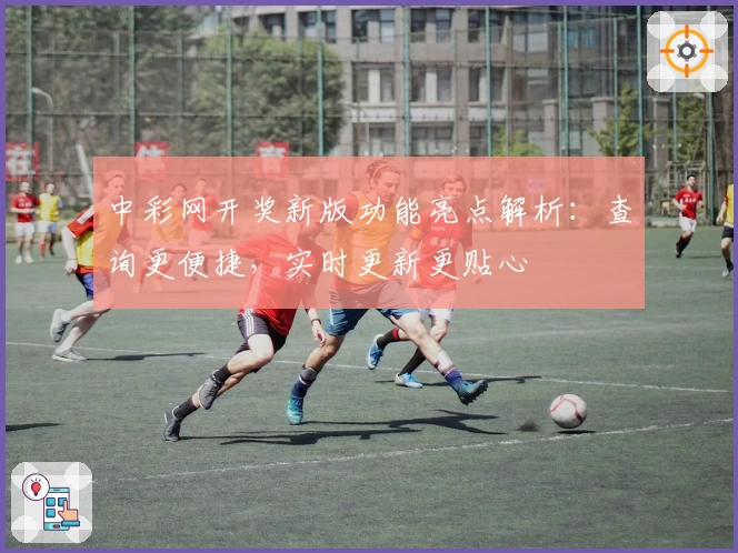 中彩网开奖新版功能亮点解析：查询更便捷，实时更新更贴心