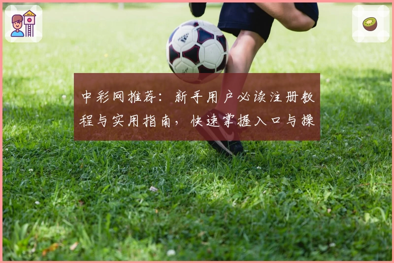 中彩网推荐：新手用户必读注册教程与实用指南，快速掌握入口与操作技巧