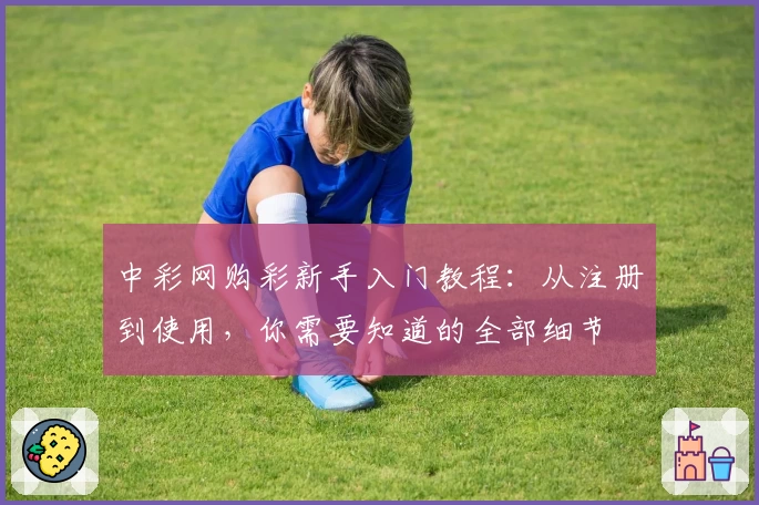 中彩网购彩新手入门教程：从注册到使用，你需要知道的全部细节