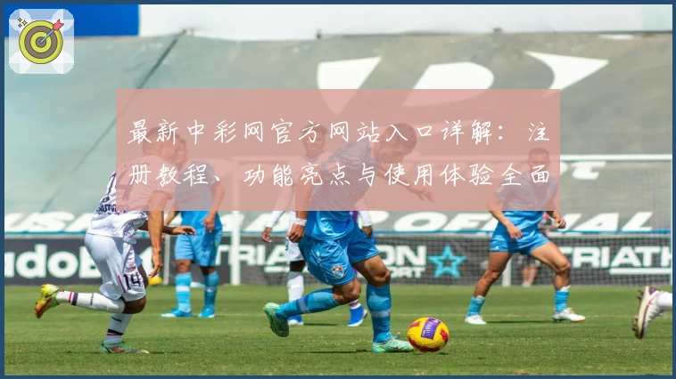 最新中彩网官方网站入口详解：注册教程、功能亮点与使用体验全面解析