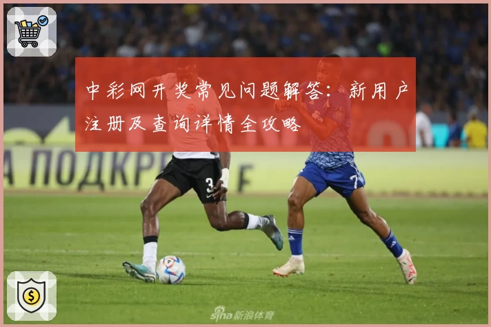 中彩网开奖常见问题解答：新用户注册及查询详情全攻略