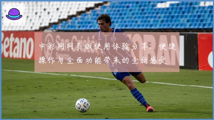 中彩网网页版使用体验分享：便捷操作与全面功能带来的全新感受