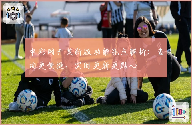 中彩网开奖新版功能亮点解析：查询更便捷，实时更新更贴心