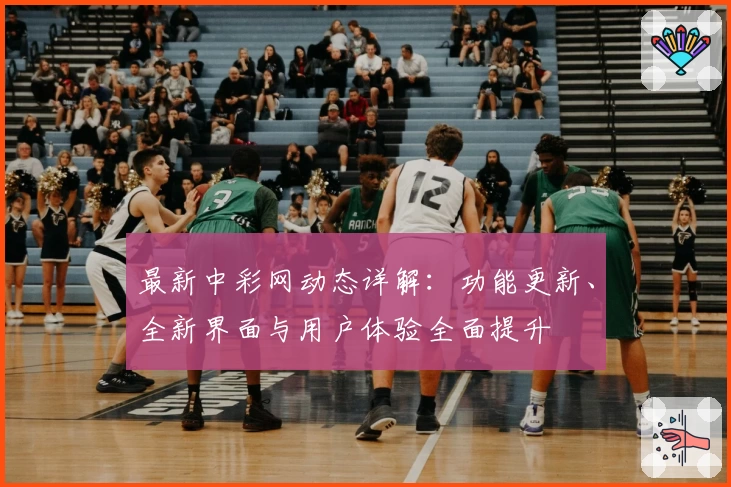 最新中彩网动态详解：功能更新、全新界面与用户体验全面提升