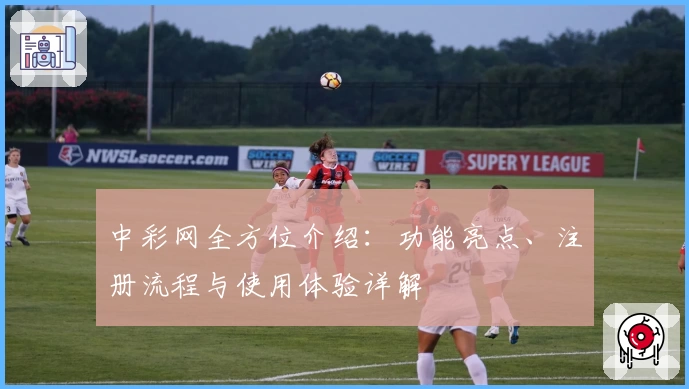 中彩网全方位介绍：功能亮点、注册流程与使用体验详解