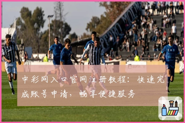 中彩网入口官网注册教程：快速完成账号申请，畅享便捷服务
