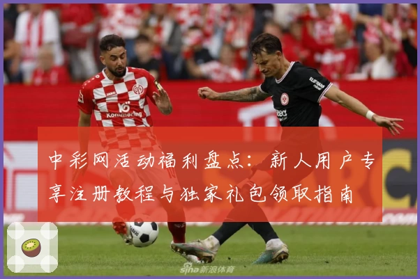 中彩网活动福利盘点：新人用户专享注册教程与独家礼包领取指南
