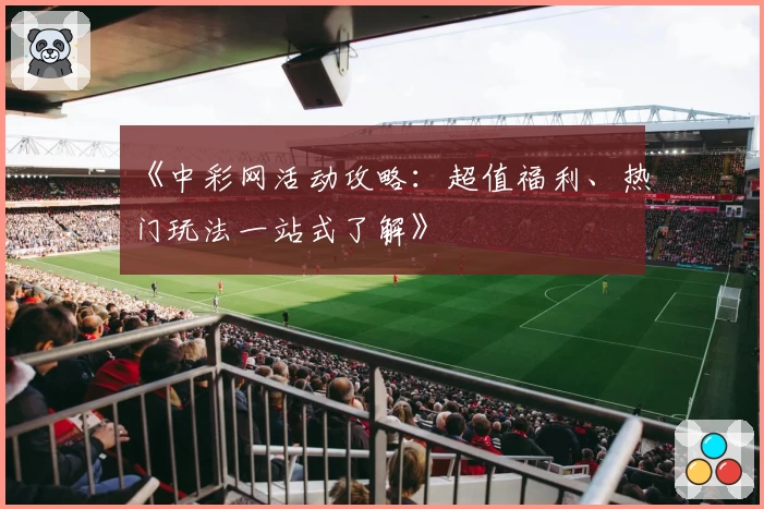 《中彩网活动攻略：超值福利、热门玩法一站式了解》