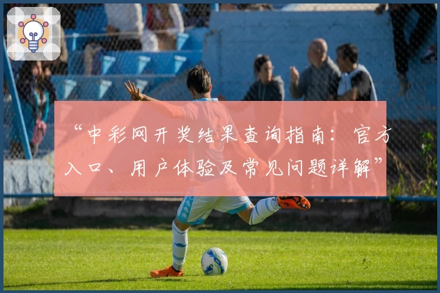 “中彩网开奖结果查询指南：官方入口、用户体验及常见问题详解”