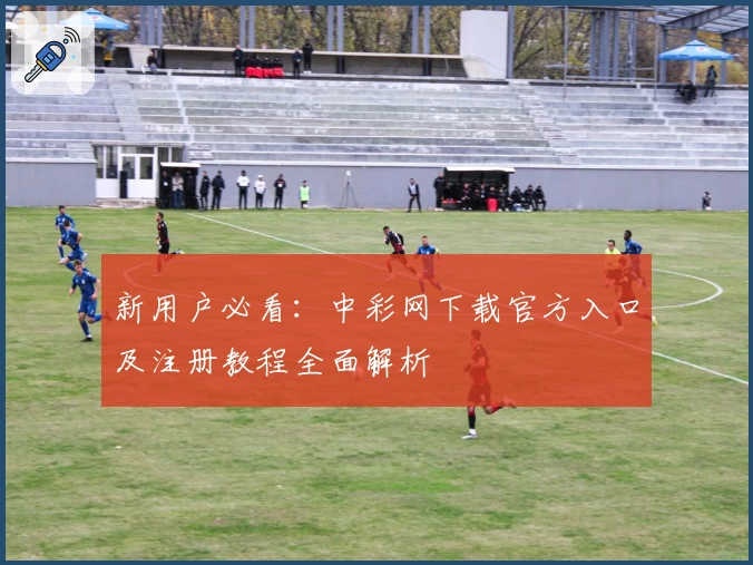 新用户必看：中彩网下载官方入口及注册教程全面解析