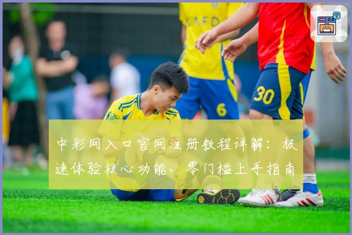 中彩网入口官网注册教程详解：极速体验核心功能，零门槛上手指南！