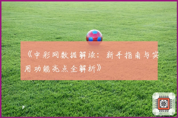 《中彩网数据解读：新手指南与实用功能亮点全解析》