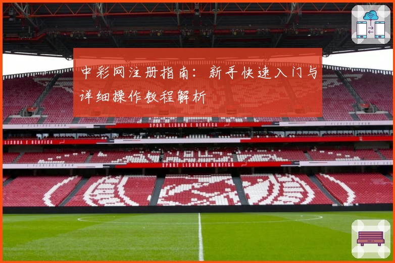 中彩网注册指南：新手快速入门与详细操作教程解析