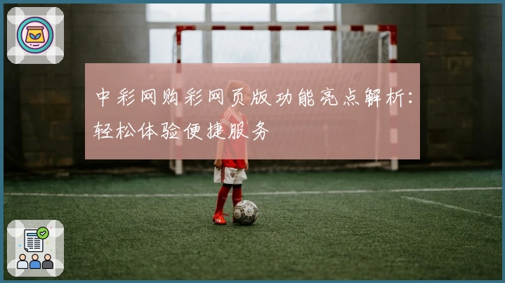 中彩网购彩网页版功能亮点解析：轻松体验便捷服务