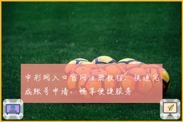 中彩网入口官网注册教程：快速完成账号申请，畅享便捷服务