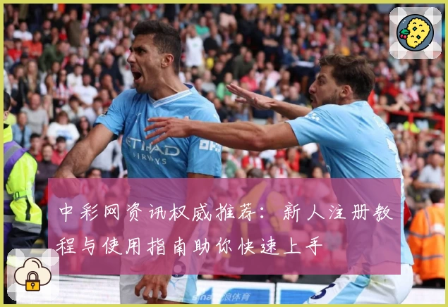中彩网资讯权威推荐：新人注册教程与使用指南助你快速上手