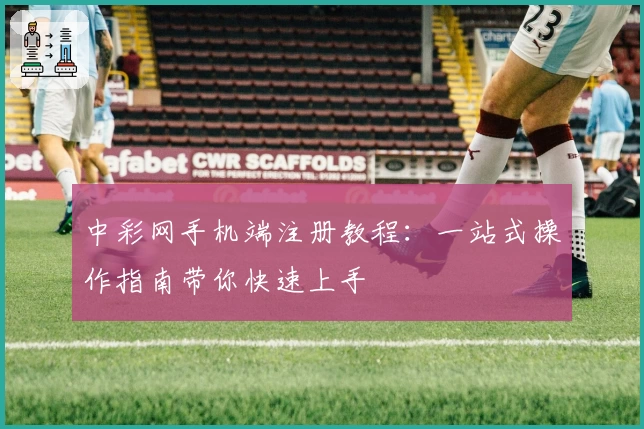 中彩网手机端注册教程：一站式操作指南带你快速上手