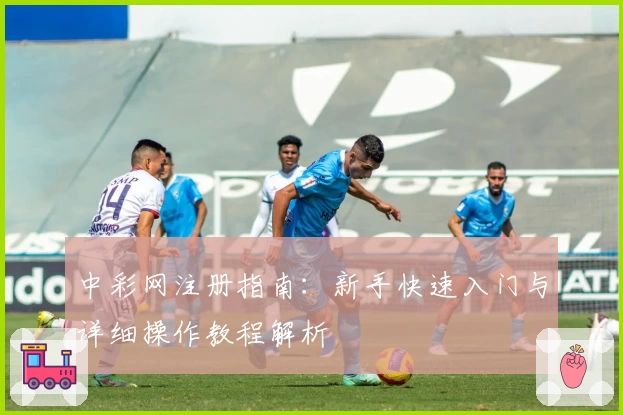 中彩网注册指南：新手快速入门与详细操作教程解析
