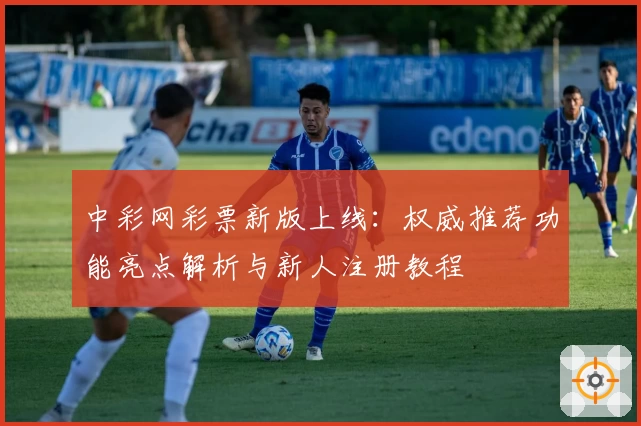中彩网彩票新版上线：权威推荐功能亮点解析与新人注册教程