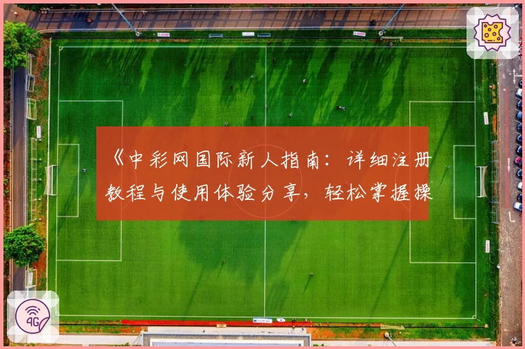 《中彩网国际新人指南：详细注册教程与使用体验分享，轻松掌握操作技巧》