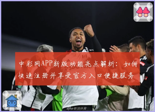 中彩网APP新版功能亮点解析：如何快速注册并享受官方入口便捷服务
