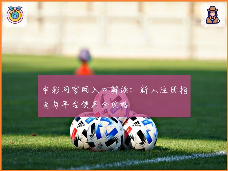 中彩网官网入口解读：新人注册指南与平台使用全攻略