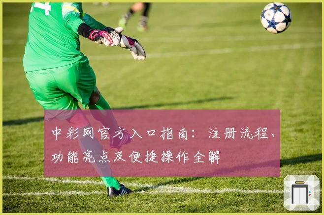 中彩网官方入口指南：注册流程、功能亮点及便捷操作全解
