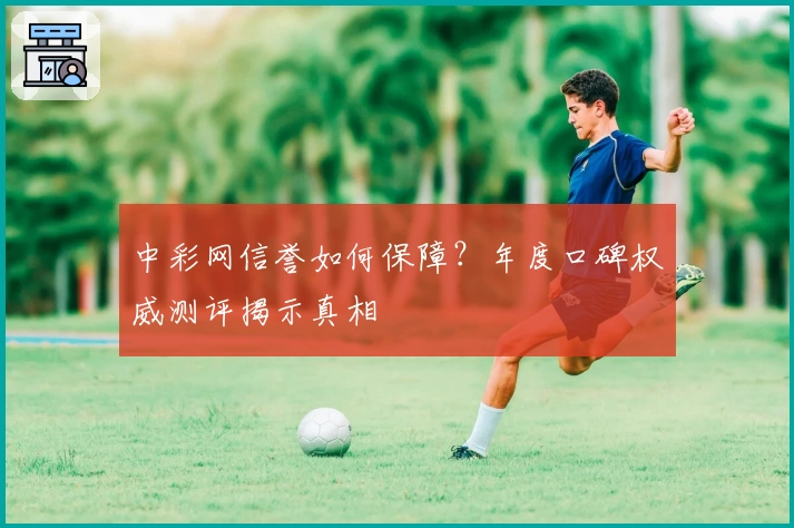 中彩网信誉如何保障？年度口碑权威测评揭示真相