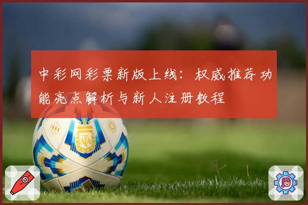 中彩网彩票新版上线：权威推荐功能亮点解析与新人注册教程