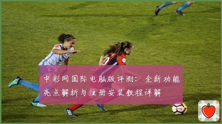 中彩网国际电脑版评测：全新功能亮点解析与注册安装教程详解