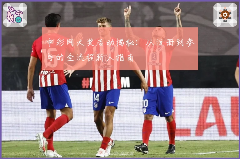 中彩网大奖活动揭秘：从注册到参与的全流程新人指南