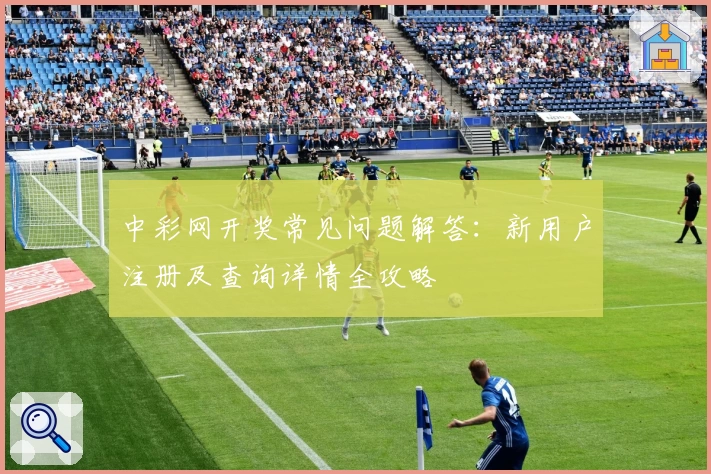 中彩网开奖常见问题解答：新用户注册及查询详情全攻略