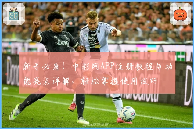 新手必看！中彩网APP注册教程与功能亮点详解，轻松掌握使用技巧