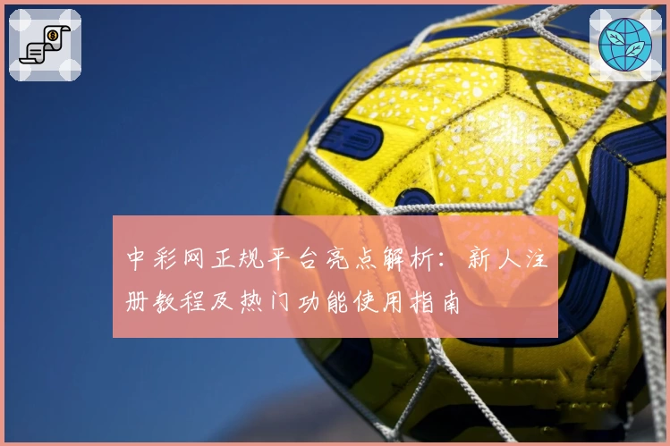 中彩网正规平台亮点解析：新人注册教程及热门功能使用指南