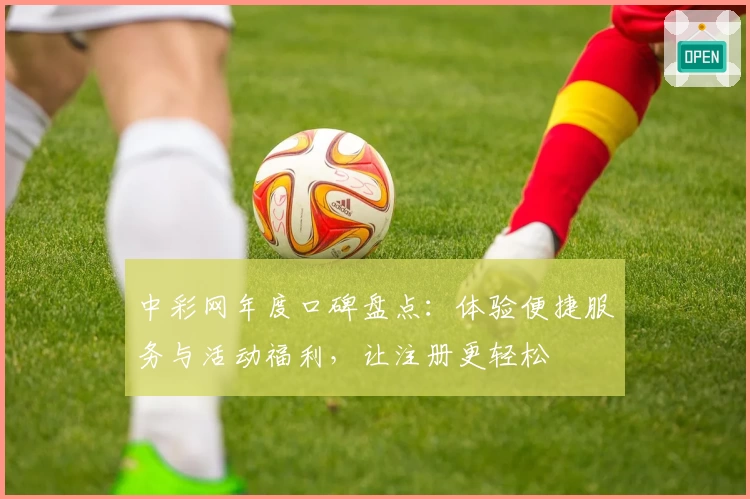 中彩网年度口碑盘点：体验便捷服务与活动福利，让注册更轻松