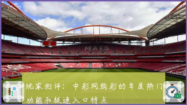 玩家测评：中彩网购彩的年度热门功能和极速入口特点