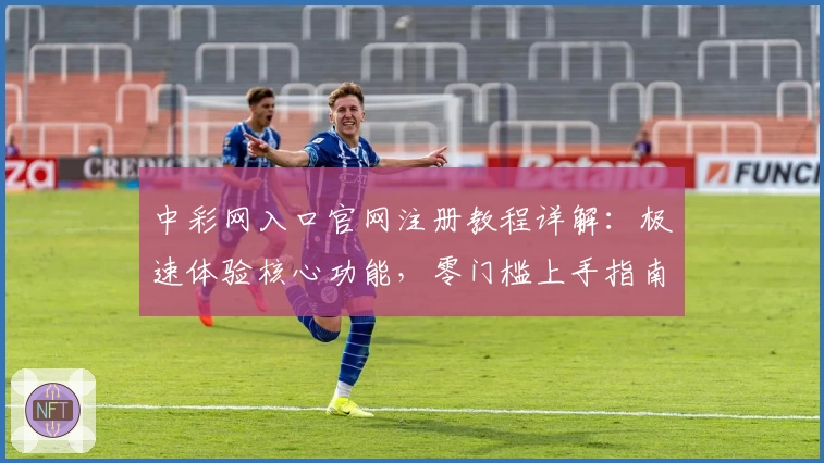 中彩网入口官网注册教程详解：极速体验核心功能，零门槛上手指南！
