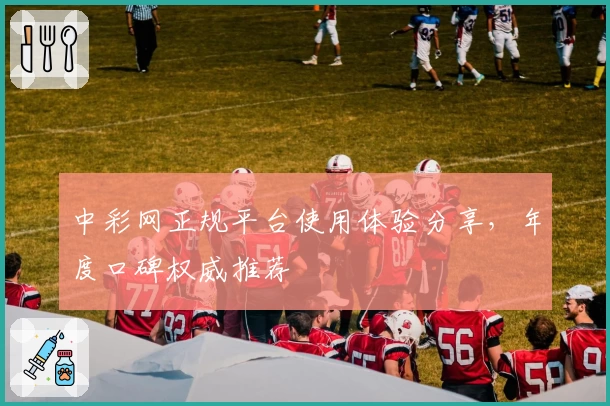 中彩网正规平台使用体验分享，年度口碑权威推荐