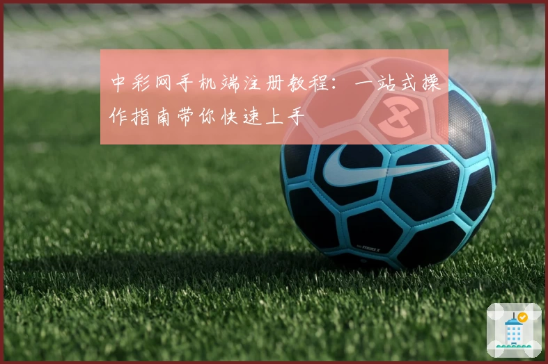 中彩网手机端注册教程：一站式操作指南带你快速上手