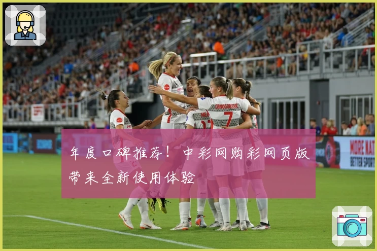 年度口碑推荐！中彩网购彩网页版带来全新使用体验